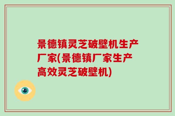 景德镇灵芝破壁机生产厂家(景德镇厂家生产高效灵芝破壁机)