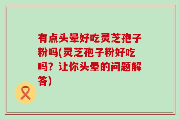 有点头晕好吃灵芝孢子粉吗(灵芝孢子粉好吃吗？让你头晕的问题解答)