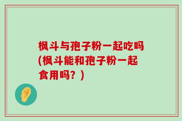 枫斗与孢子粉一起吃吗(枫斗能和孢子粉一起食用吗？)