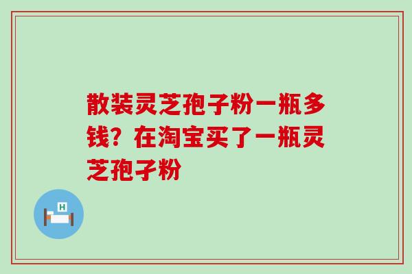 散装灵芝孢子粉一瓶多钱？在淘宝买了一瓶灵芝孢孑粉