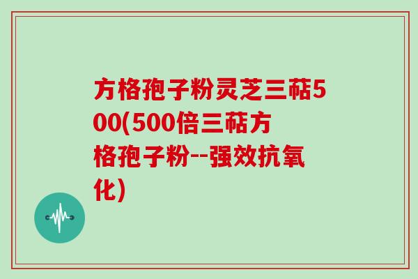 方格孢子粉灵芝三萜500(500倍三萜方格孢子粉--强效)