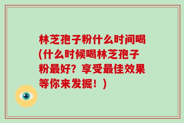 林芝孢子粉什么时间喝(什么时候喝林芝孢子粉好？享受佳效果等你来发掘！)