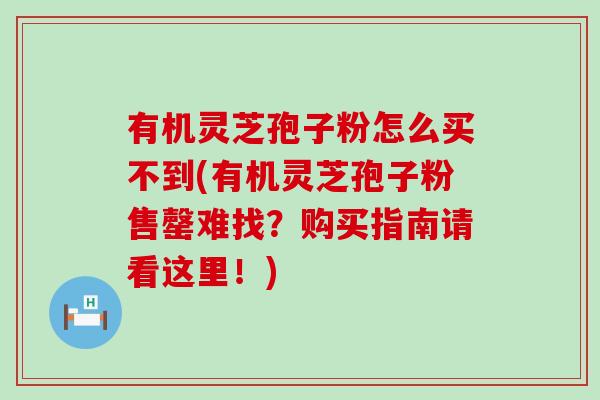 有机灵芝孢子粉怎么买不到(有机灵芝孢子粉售罄难找？购买指南请看这里！)