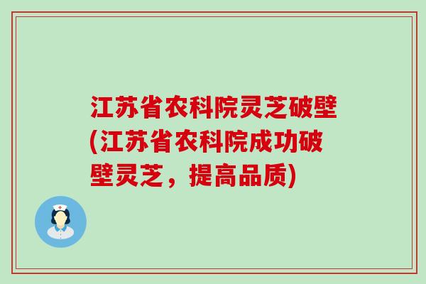 江苏省农科院灵芝破壁(江苏省农科院成功破壁灵芝，提高品质)