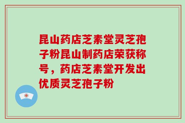 昆山药店芝素堂灵芝孢子粉昆山制药店荣获称号，药店芝素堂开发出优质灵芝孢子粉