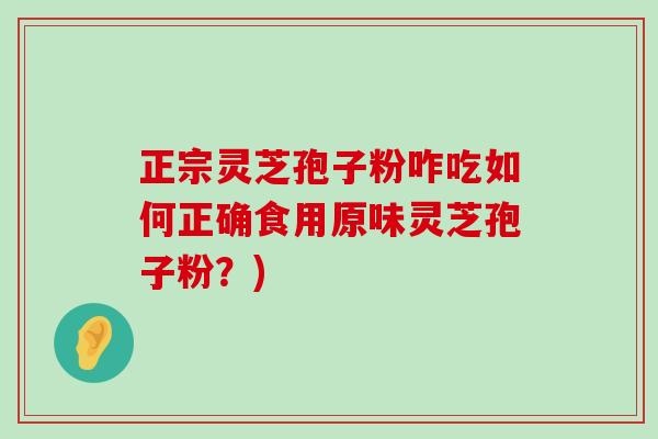 正宗灵芝孢子粉咋吃如何正确食用原味灵芝孢子粉？)