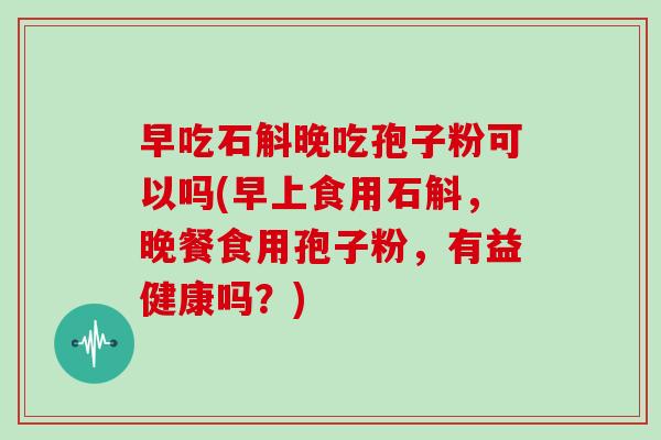 早吃石斛晚吃孢子粉可以吗(早上食用石斛，晚餐食用孢子粉，有益健康吗？)