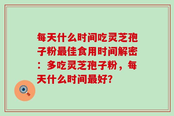 每天什么时间吃灵芝孢子粉佳食用时间解密：多吃灵芝孢子粉，每天什么时间好？