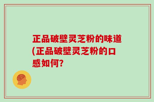 正品破壁灵芝粉的味道(正品破壁灵芝粉的口感如何？