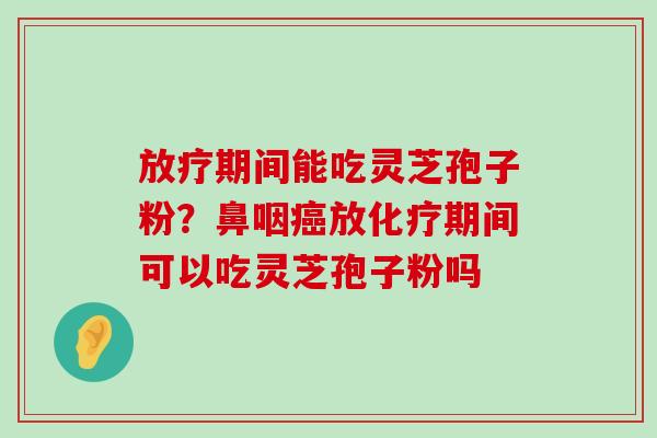 期间能吃灵芝孢子粉？鼻咽放期间可以吃灵芝孢子粉吗