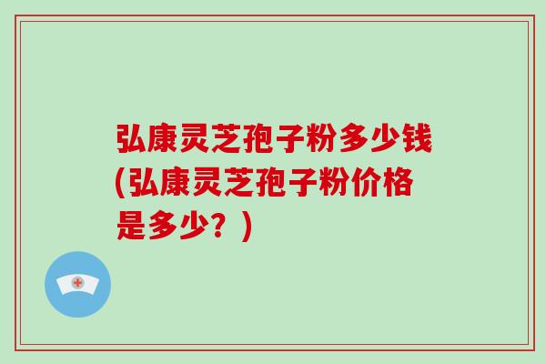 弘康灵芝孢子粉多少钱(弘康灵芝孢子粉价格是多少？)