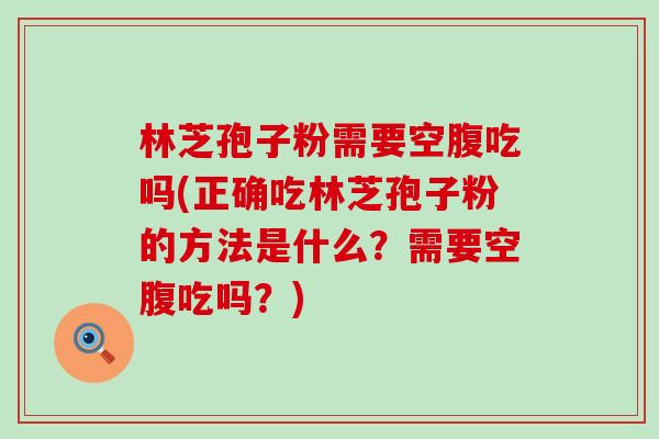 林芝孢子粉需要空腹吃吗(正确吃林芝孢子粉的方法是什么？需要空腹吃吗？)