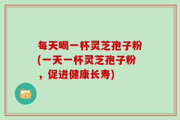 每天喝一杯灵芝孢子粉(一天一杯灵芝孢子粉，促进健康长寿)