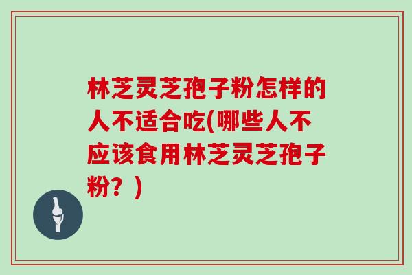 林芝灵芝孢子粉怎样的人不适合吃(哪些人不应该食用林芝灵芝孢子粉？)