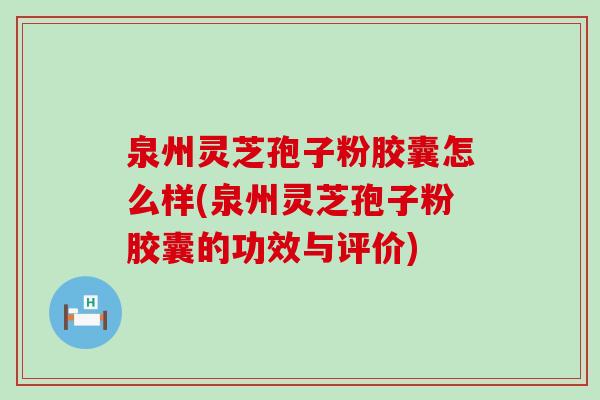 泉州灵芝孢子粉胶囊怎么样(泉州灵芝孢子粉胶囊的功效与评价)