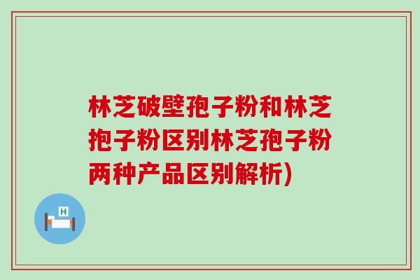 林芝破壁孢子粉和林芝抱子粉区别林芝孢子粉两种产品区别解析)