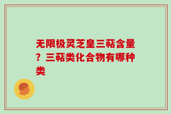 无限极灵芝皇三萜含量？三萜类化合物有哪种类