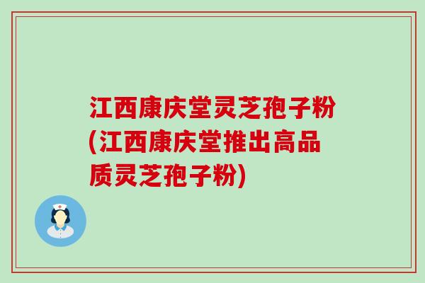 江西康庆堂灵芝孢子粉(江西康庆堂推出高品质灵芝孢子粉)