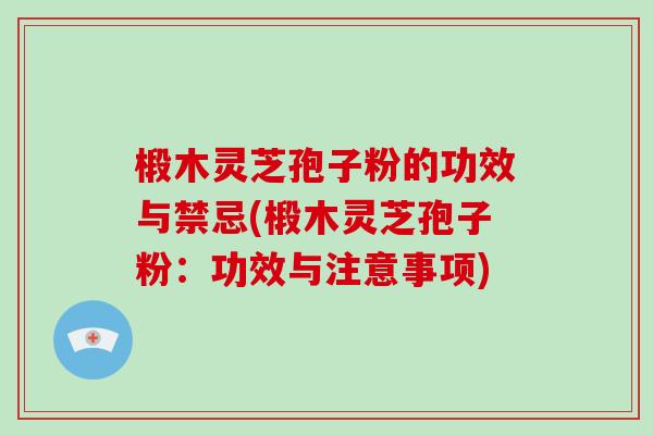 椴木灵芝孢子粉的功效与禁忌(椴木灵芝孢子粉：功效与注意事项)