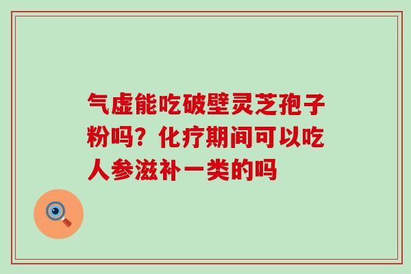 气虚能吃破壁灵芝孢子粉吗？期间可以吃人参滋补一类的吗