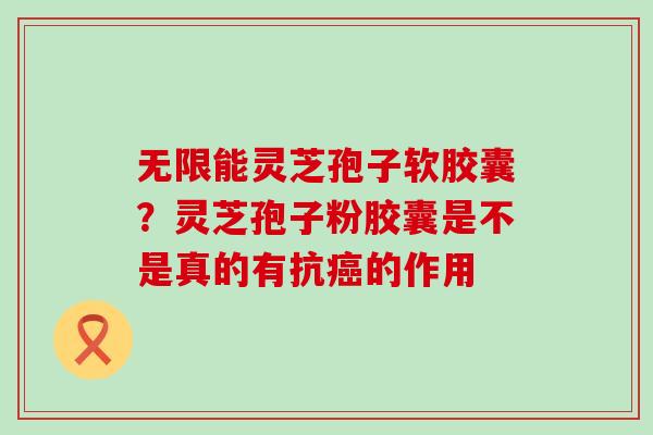 无限能灵芝孢子软胶囊？灵芝孢子粉胶囊是不是真的有抗的作用