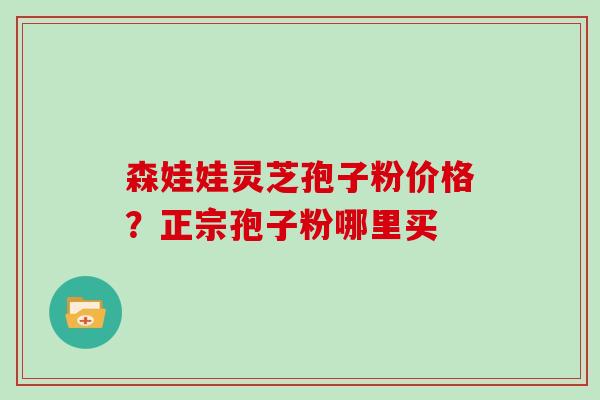 森娃娃灵芝孢子粉价格？正宗孢子粉哪里买