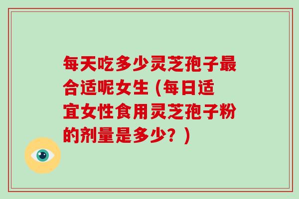 每天吃多少灵芝孢子合适呢女生 (每日适宜女性食用灵芝孢子粉的剂量是多少？)