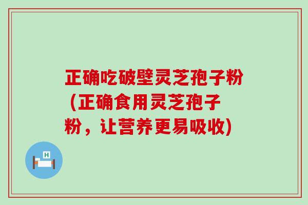 正确吃破壁灵芝孢子粉 (正确食用灵芝孢子粉，让营养更易吸收)