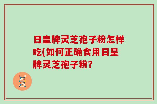 日皇牌灵芝孢子粉怎样吃(如何正确食用日皇牌灵芝孢子粉？