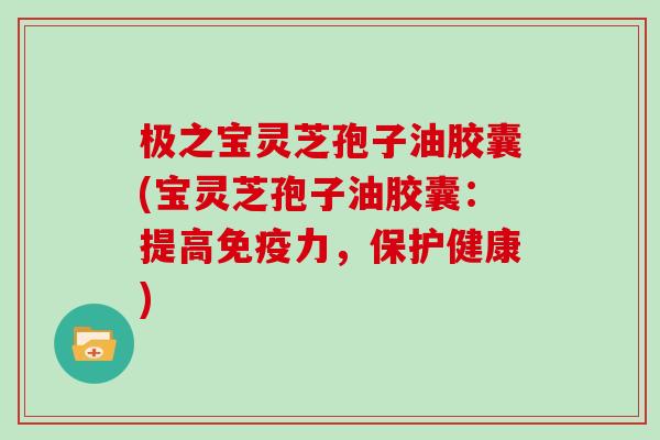 极之宝灵芝孢子油胶囊(宝灵芝孢子油胶囊：提高免疫力，保护健康)