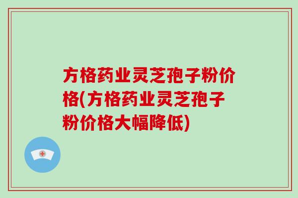 方格药业灵芝孢子粉价格(方格药业灵芝孢子粉价格大幅降低)