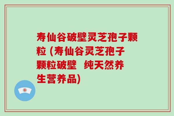 寿仙谷破壁灵芝孢子颗粒 (寿仙谷灵芝孢子颗粒破壁  纯天然养生营养品)