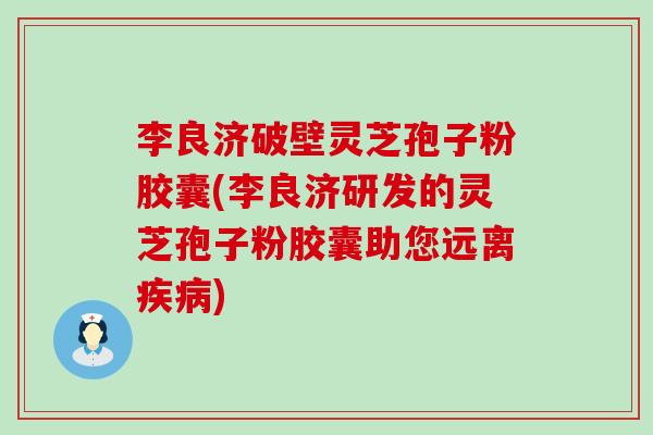 李良济破壁灵芝孢子粉胶囊(李良济研发的灵芝孢子粉胶囊助您远离)