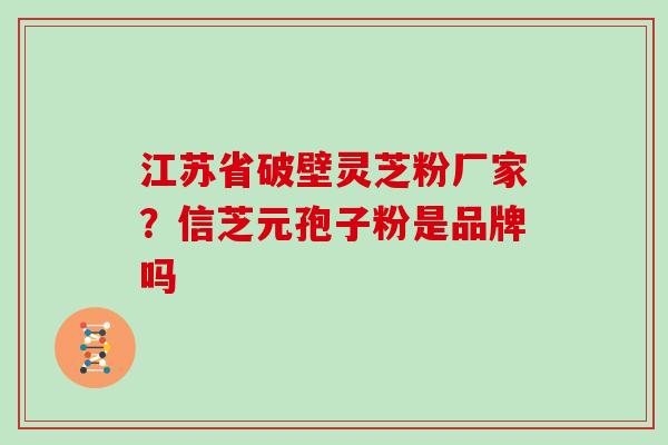 江苏省破壁灵芝粉厂家？信芝元孢子粉是品牌吗