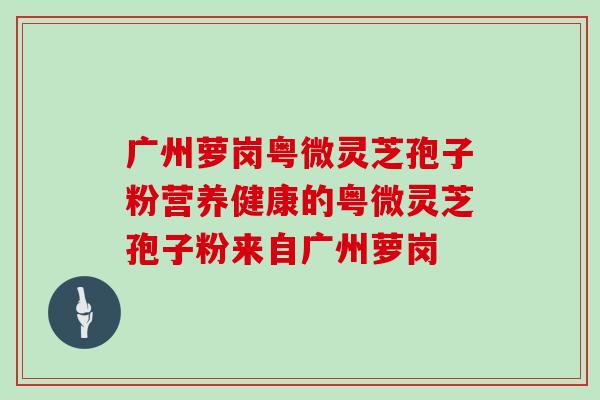 广州萝岗粤微灵芝孢子粉营养健康的粤微灵芝孢子粉来自广州萝岗