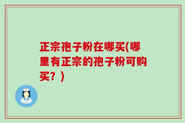 正宗孢子粉在哪买(哪里有正宗的孢子粉可购买？)