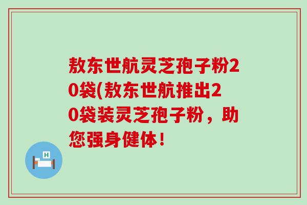 敖东世航灵芝孢子粉20袋(敖东世航推出20袋装灵芝孢子粉，助您强身健体！