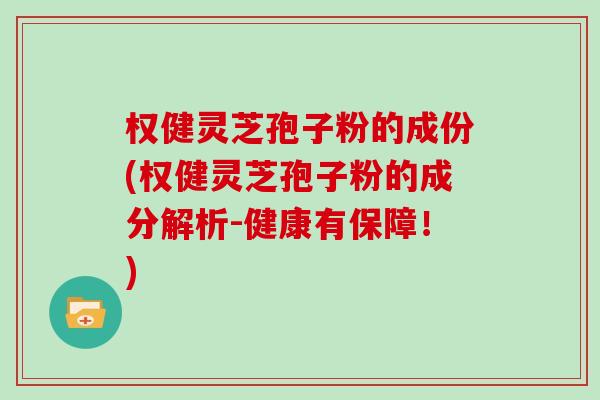 权健灵芝孢子粉的成份(权健灵芝孢子粉的成分解析-健康有保障！)