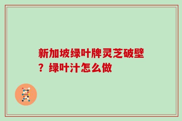 新加坡绿叶牌灵芝破壁？绿叶汁怎么做