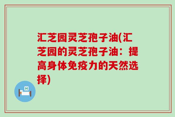 汇芝园灵芝孢子油(汇芝园的灵芝孢子油：提高身体免疫力的天然选择)