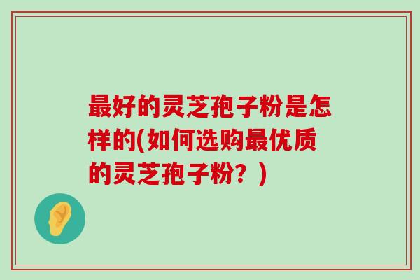 好的灵芝孢子粉是怎样的(如何选购优质的灵芝孢子粉？)