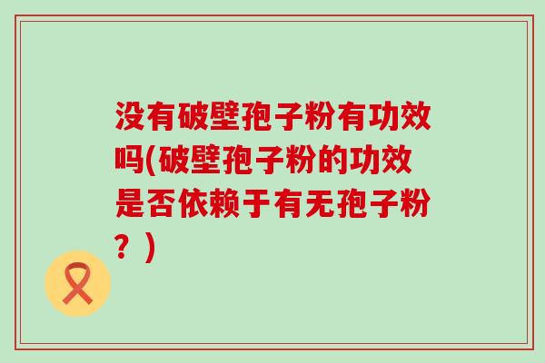 没有破壁孢子粉有功效吗(破壁孢子粉的功效是否依赖于有无孢子粉？)