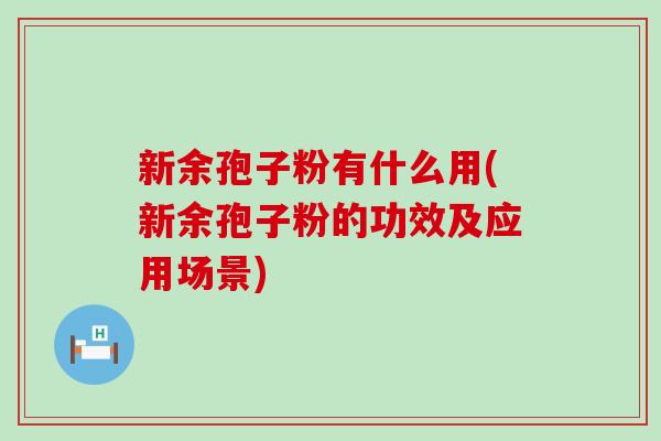 新余孢子粉有什么用(新余孢子粉的功效及应用场景)