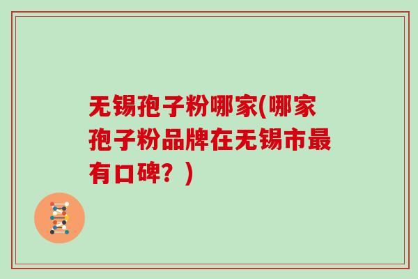 无锡孢子粉哪家(哪家孢子粉品牌在无锡市有口碑？)