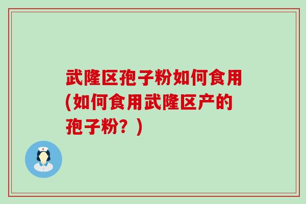 武隆区孢子粉如何食用(如何食用武隆区产的孢子粉？)