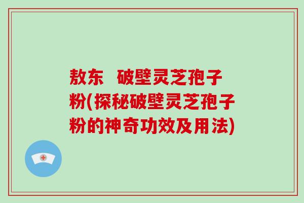 敖东  破壁灵芝孢子粉(探秘破壁灵芝孢子粉的神奇功效及用法)