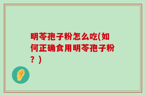 明苓孢子粉怎么吃(如何正确食用明苓孢子粉？)