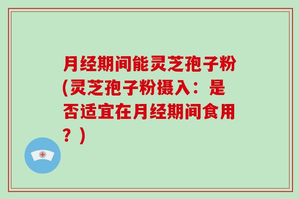 期间能灵芝孢子粉(灵芝孢子粉摄入：是否适宜在期间食用？)