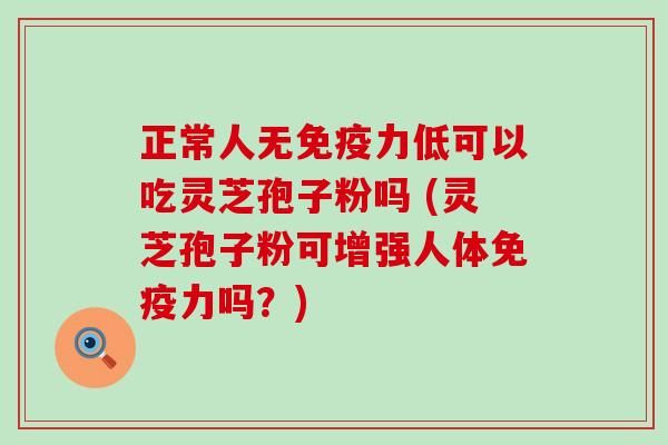 正常人无免疫力低可以吃灵芝孢子粉吗 (灵芝孢子粉可增强人体免疫力吗？)