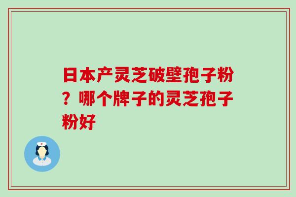 日本产灵芝破壁孢子粉？哪个牌子的灵芝孢子粉好